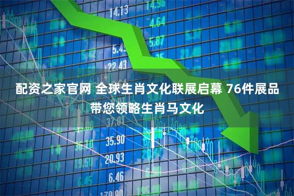 配资之家官网 全球生肖文化联展启幕 76件展品带您领略生肖马文化