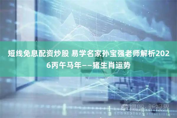 短线免息配资炒股 易学名家孙宝强老师解析2026丙午马年——猪生肖运势