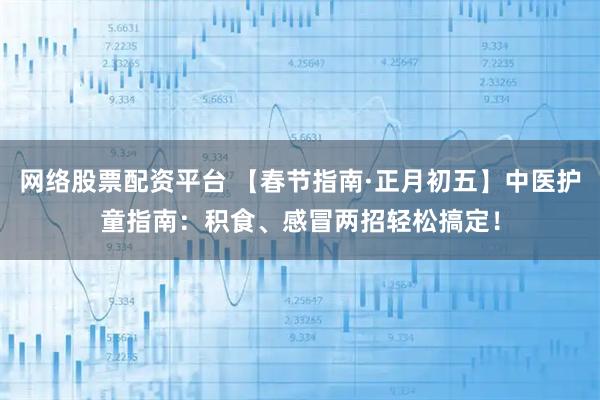 网络股票配资平台 【春节指南·正月初五】中医护童指南:积食、感冒两招轻松搞定!