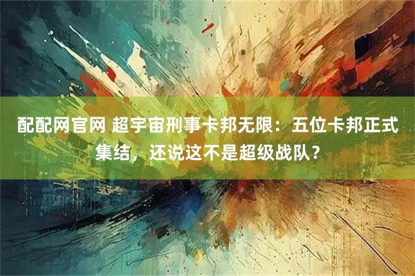 配配网官网 超宇宙刑事卡邦无限:五位卡邦正式集结,还说这不是超级战队?