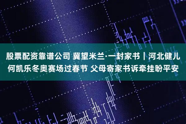 股票配资靠谱公司 冀望米兰·一封家书｜河北健儿何凯乐冬奥赛场过春节 父母寄家书诉牵挂盼平安