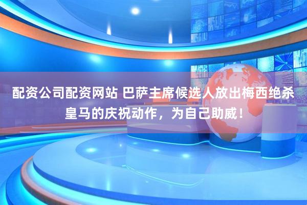 配资公司配资网站 巴萨主席候选人放出梅西绝杀皇马的庆祝动作,为自己助威!