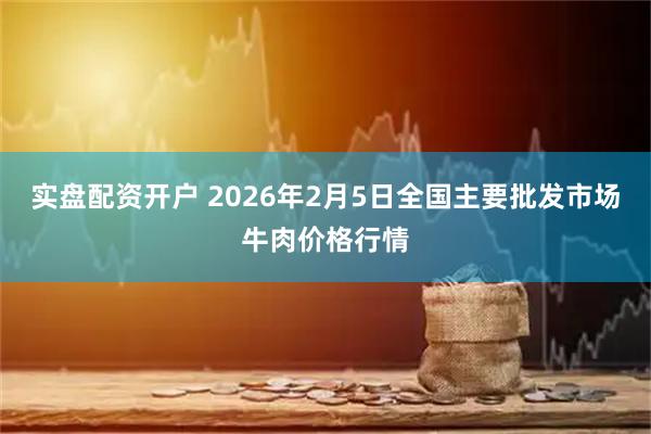 实盘配资开户 2026年2月5日全国主要批发市场牛肉价格行情