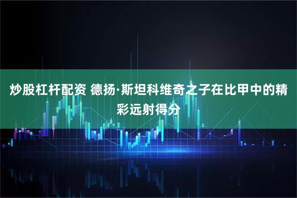 炒股杠杆配资 德扬·斯坦科维奇之子在比甲中的精彩远射得分