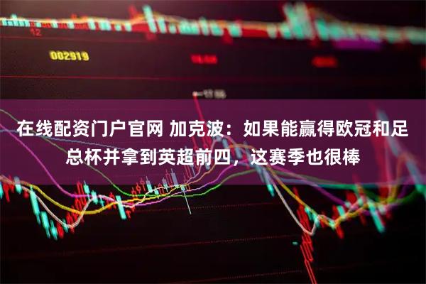 在线配资门户官网 加克波：如果能赢得欧冠和足总杯并拿到英超前四，这赛季也很棒