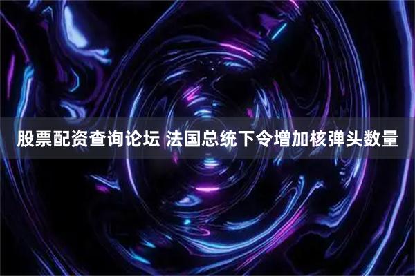 股票配资查询论坛 法国总统下令增加核弹头数量