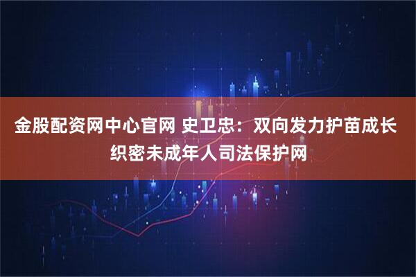 金股配资网中心官网 史卫忠：双向发力护苗成长 织密未成年人司法保护网