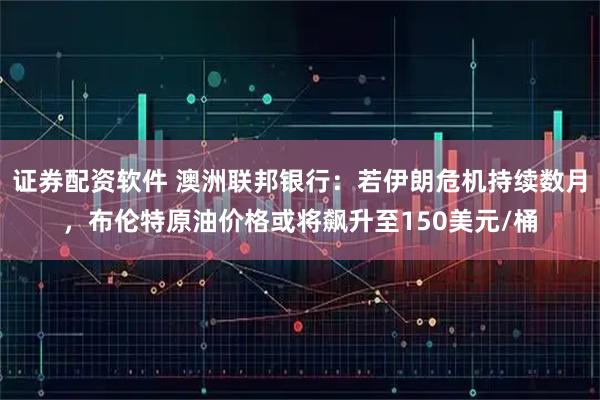 证券配资软件 澳洲联邦银行：若伊朗危机持续数月，布伦特原油价格或将飙升至150美元/桶