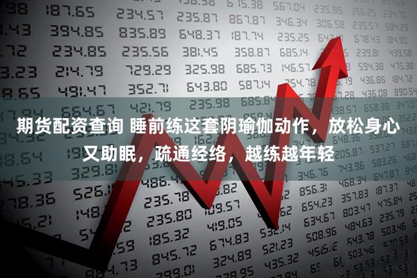 期货配资查询 睡前练这套阴瑜伽动作,放松身心又助眠,疏通经络,越练越年轻