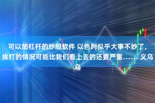 可以加杠杆的炒股软件 以色列似乎大事不妙了，挨打的情况可能比我们看上去的还要严重…… 义乌