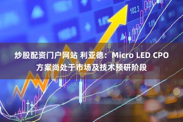 炒股配资门户网站 利亚德：Micro LED CPO方案尚处于市场及技术预研阶段