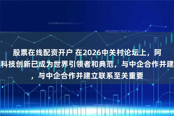 股票在线配资开户 在2026中关村论坛上,阿根廷友人:中国科技创新已成为世界引领者和典范,与中企合作并建立联系至关重要