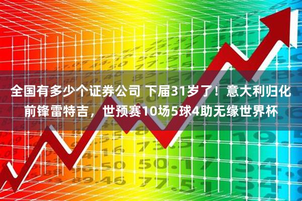 全国有多少个证券公司 下届31岁了！意大利归化前锋雷特吉，世预赛10场5球4助无缘世界杯