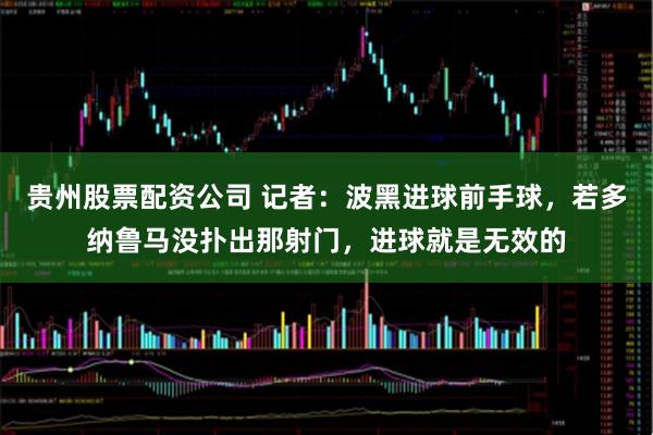 贵州股票配资公司 记者：波黑进球前手球，若多纳鲁马没扑出那射门，进球就是无效的