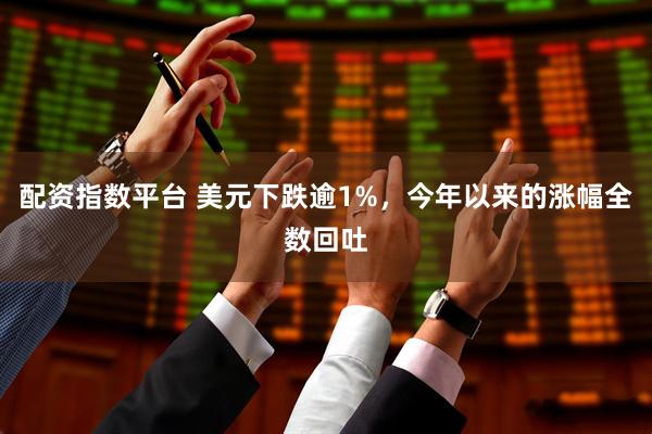配资指数平台 美元下跌逾1%，今年以来的涨幅全数回吐