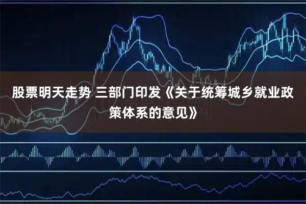 股票明天走势 三部门印发《关于统筹城乡就业政策体系的意见》