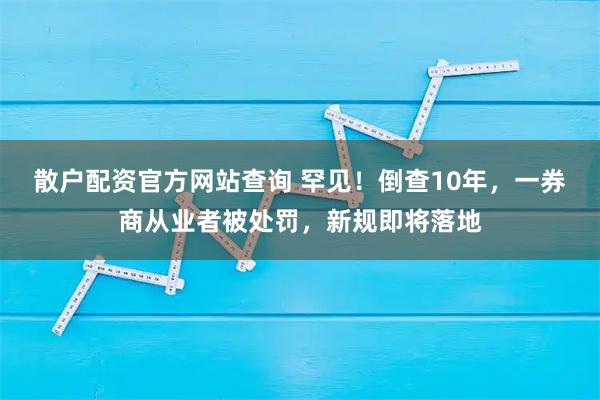 散户配资官方网站查询 罕见！倒查10年，一券商从业者被处罚，新规即将落地