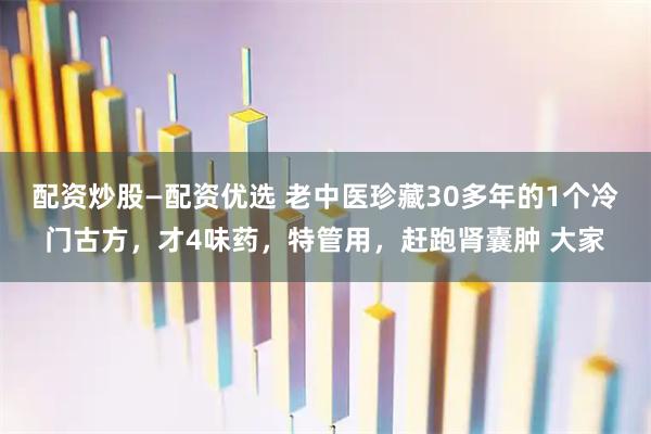 配资炒股—配资优选 老中医珍藏30多年的1个冷门古方，才4味药，特管用，赶跑肾囊肿 大家