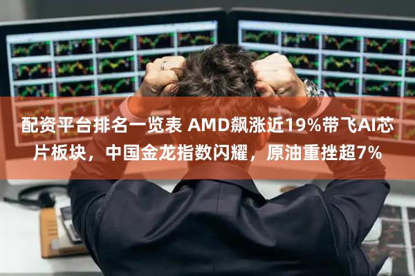 配资平台排名一览表 AMD飙涨近19%带飞AI芯片板块，中国金龙指数闪耀，原油重挫超7%