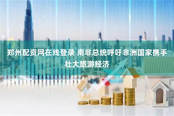 郑州配资网在线登录 南非总统呼吁非洲国家携手壮大旅游经济