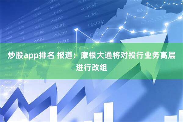 炒股app排名 报道：摩根大通将对投行业务高层进行改组