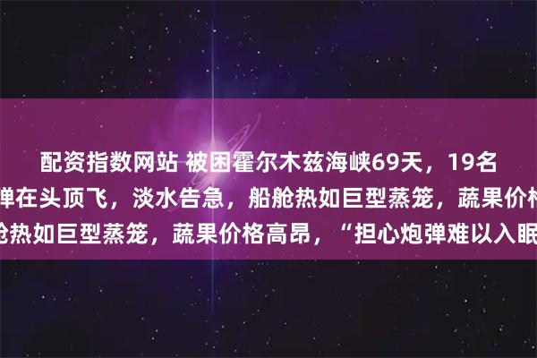 配资指数网站 被困霍尔木兹海峡69天，19名中国船员海上坚守：导弹在头顶飞，淡水告急，船舱热如巨型蒸笼，蔬果价格高昂，“担心炮弹难以入眠”
