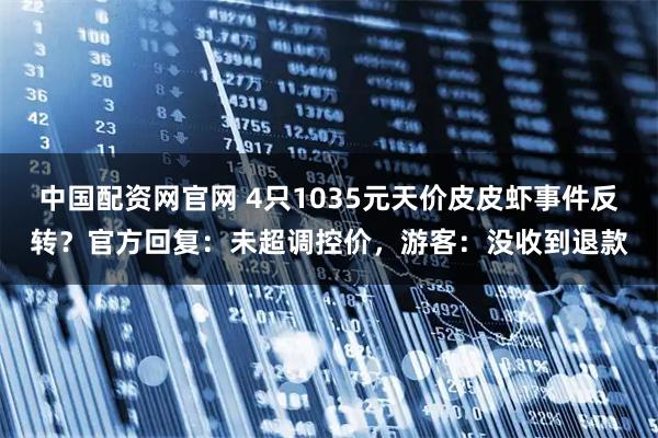 中国配资网官网 4只1035元天价皮皮虾事件反转?官方回复:未超调控价,游客:没收到退款