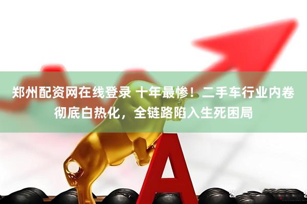 郑州配资网在线登录 十年最惨！二手车行业内卷彻底白热化，全链路陷入生死困局
