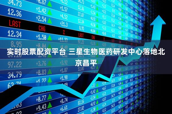 实时股票配资平台 三星生物医药研发中心落地北京昌平
