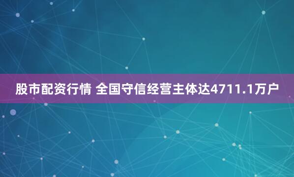 股市配资行情 全国守信经营主体达4711.1万户