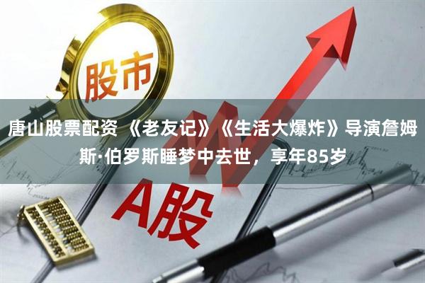唐山股票配资 《老友记》《生活大爆炸》导演詹姆斯·伯罗斯睡梦中去世，享年85岁
