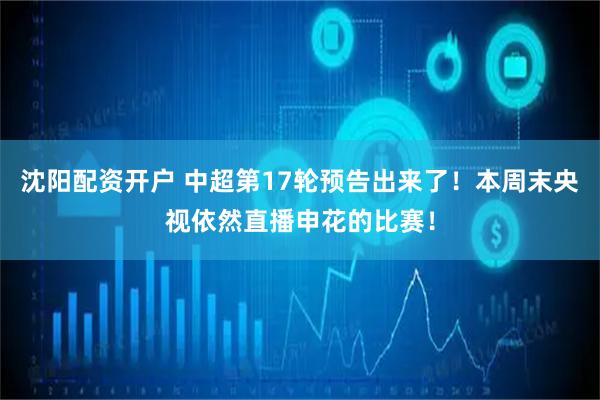 沈阳配资开户 中超第17轮预告出来了！本周末央视依然直播申花的比赛！