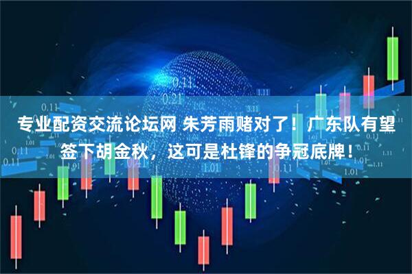 专业配资交流论坛网 朱芳雨赌对了！广东队有望签下胡金秋，这可是杜锋的争冠底牌！