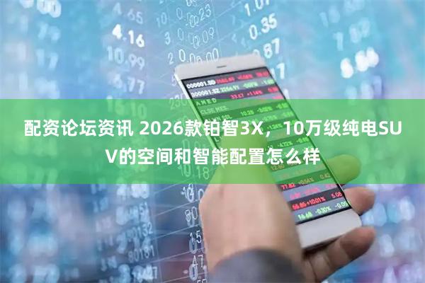 配资论坛资讯 2026款铂智3X，10万级纯电SUV的空间和智能配置怎么样