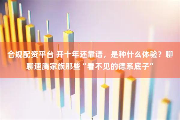 合规配资平台 开十年还靠谱，是种什么体验？聊聊速腾家族那些“看不见的德系底子”