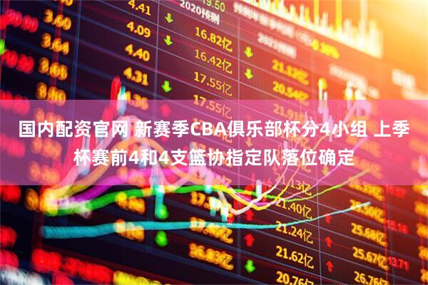 国内配资官网 新赛季CBA俱乐部杯分4小组 上季杯赛前4和4支篮协指定队落位确定