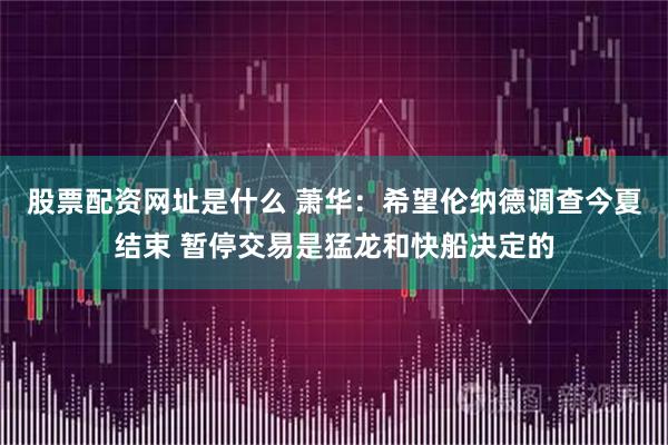 股票配资网址是什么 萧华：希望伦纳德调查今夏结束 暂停交易是猛龙和快船决定的
