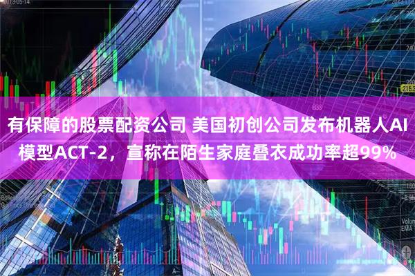 有保障的股票配资公司 美国初创公司发布机器人AI模型ACT-2，宣称在陌生家庭叠衣成功率超99%