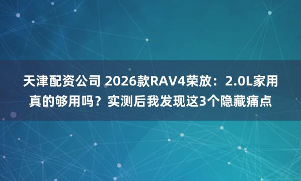 天津配资公司 2026款RAV4荣放：2.0L家用真的够用吗？实测后我发现这3个隐藏痛点
