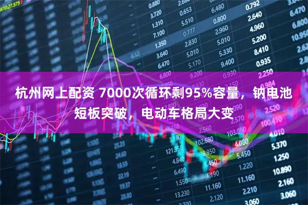 杭州网上配资 7000次循环剩95%容量，钠电池短板突破，电动车格局大变