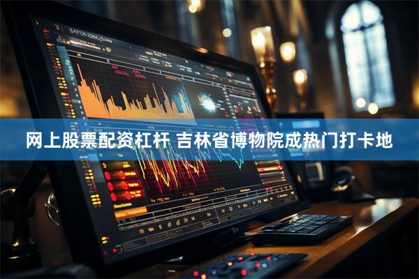 网上股票配资杠杆 吉林省博物院成热门打卡地