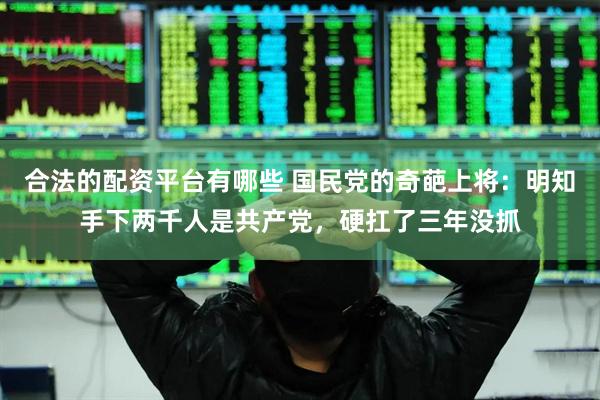 合法的配资平台有哪些 国民党的奇葩上将：明知手下两千人是共产党，硬扛了三年没抓