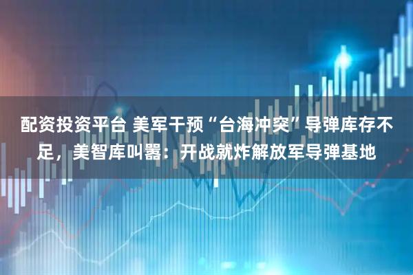 配资投资平台 美军干预“台海冲突”导弹库存不足,美智库叫嚣:开战就炸解放军导弹基地