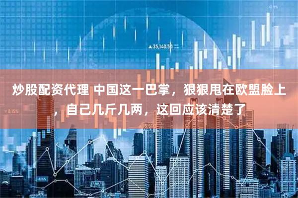 炒股配资代理 中国这一巴掌，狠狠甩在欧盟脸上，自己几斤几两，这回应该清楚了